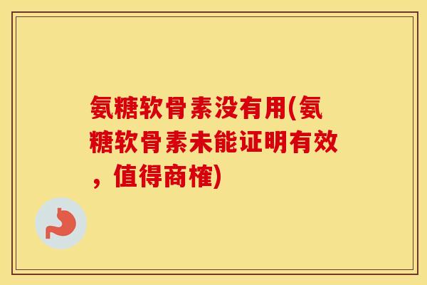 氨糖软骨素没有用(氨糖软骨素未能证明有效,值得商榷) 氨糖软骨素没有用(氨糖软骨素未能证明有效,值得商榷)