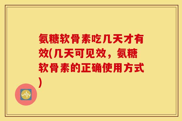 氨糖软骨素吃几天才有效(几天可见效，氨糖软骨素的正确使用方式)