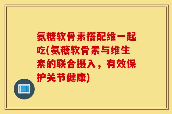 氨糖软骨素搭配维一起吃(氨糖软骨素与维生素的联合摄入,有效保护关节健康) 氨糖软骨素搭配维一起吃(氨糖软骨素与维生素的联合摄入,有效保护关节健康)
