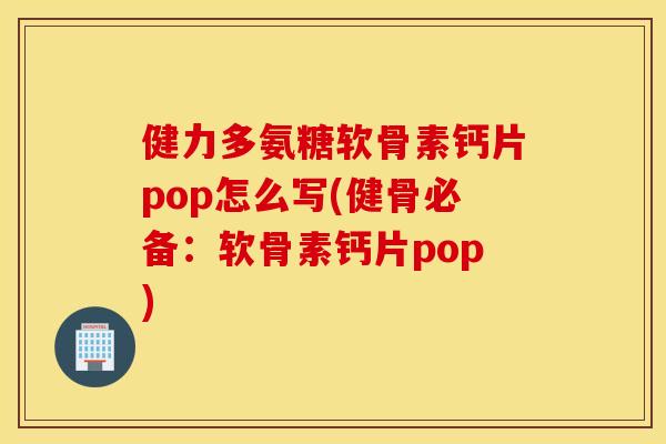 健力多氨糖软骨素钙片pop怎么写(健骨必备：软骨素钙片pop)
