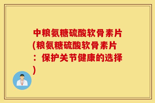 中粮氨糖硫酸软骨素片(粮氨糖硫酸软骨素片:保护关节健康的选择) 中粮氨糖硫酸软骨素片(粮氨糖硫酸软骨素片:保护关节健康的选择)