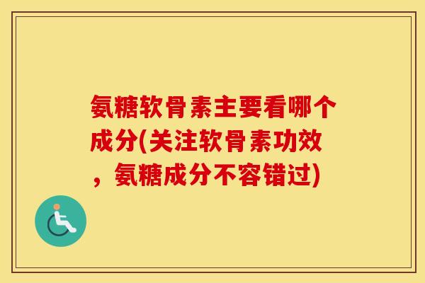 氨糖软骨素主要看哪个成分(关注软骨素功效，氨糖成分不容错过)