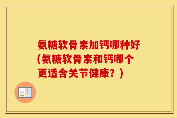 氨糖软骨素加钙哪种好(氨糖软骨素和钙哪个更适合关节健康?) 氨糖软骨素加钙哪种好(氨糖软骨素和钙哪个更适合关节健康?)