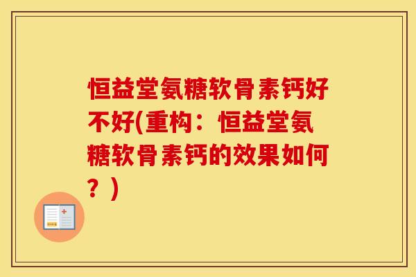 恒益堂氨糖软骨素钙好不好(重构:恒益堂氨糖软骨素钙的效果如何?) 恒益堂氨糖软骨素钙好不好(重构:恒益堂氨糖软骨素钙的效果如何?)