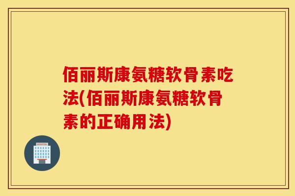 佰丽斯康氨糖软骨素吃法(佰丽斯康氨糖软骨素的正确用法) 佰丽斯康氨糖软骨素吃法(佰丽斯康氨糖软骨素的正确用法)