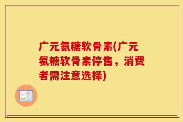 广元氨糖软骨素(广元氨糖软骨素停售,消费者需注意选择) 广元氨糖软骨素(广元氨糖软骨素停售,消费者需注意选择)
