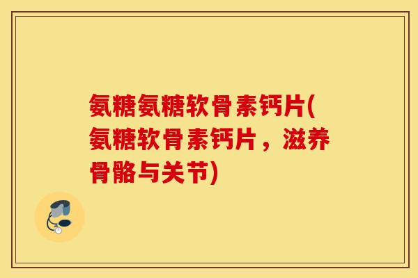 氨糖氨糖软骨素钙片(氨糖软骨素钙片,滋养骨骼与关节) 氨糖氨糖软骨素钙片(氨糖软骨素钙片,滋养骨骼与关节)