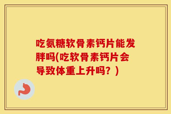 吃氨糖软骨素钙片能发胖吗(吃软骨素钙片会导致体重上升吗?) 吃氨糖软骨素钙片能发胖吗(吃软骨素钙片会导致体重上升吗?)