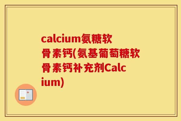 calcium氨糖软骨素钙(氨基葡萄糖软骨素钙补充剂Calcium)