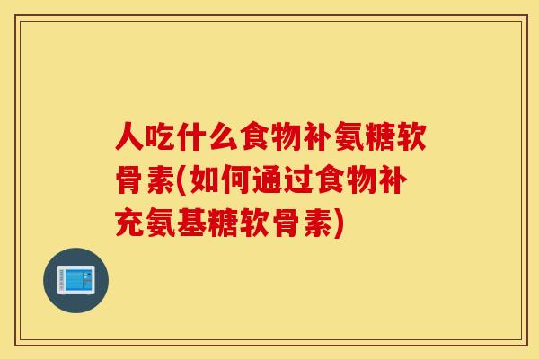 人吃什么食物补氨糖软骨素(如何通过食物补充氨基糖软骨素) 人吃什么食物补氨糖软骨素(如何通过食物补充氨基糖软骨素)