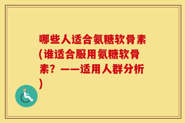 哪些人适合氨糖软骨素(谁适合服用氨糖软骨素?——适用人群分析) 哪些人适合氨糖软骨素(谁适合服用氨糖软骨素?——适用人群分析)