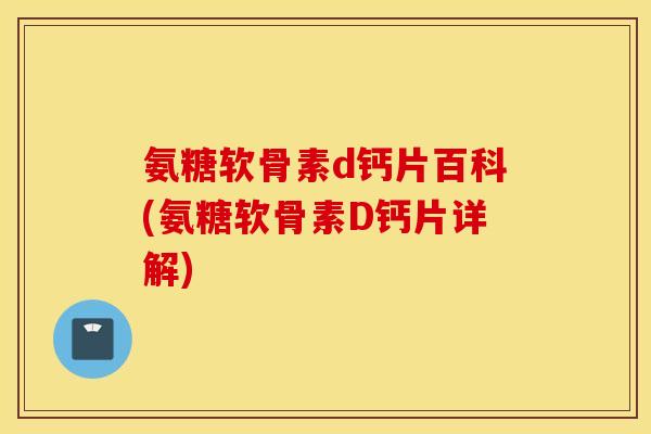 氨糖软骨素d钙片百科(氨糖软骨素D钙片详解) 氨糖软骨素d钙片百科(氨糖软骨素D钙片详解)