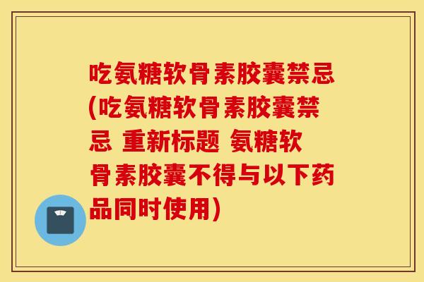 吃氨糖软骨素胶囊禁忌(吃氨糖软骨素胶囊禁忌 重新标题 氨糖软骨素胶囊不得与以下药品同时使用) 吃氨糖软骨素胶囊禁忌(吃氨糖软骨素胶囊禁忌 重新标题 氨糖软骨素胶囊不得与以下药品同时使用)