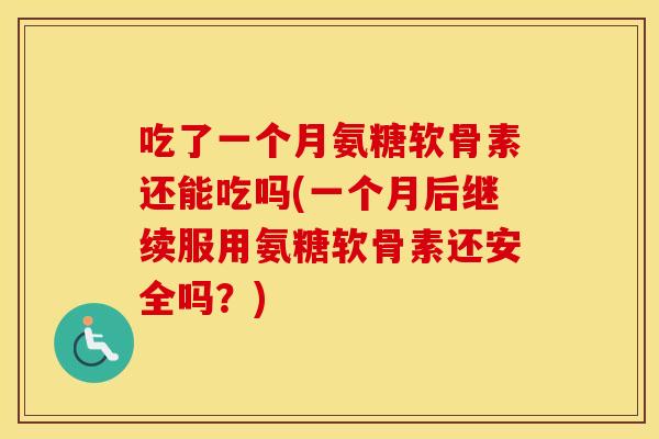 吃了一个月氨糖软骨素还能吃吗(一个月后继续服用氨糖软骨素还安全吗？)