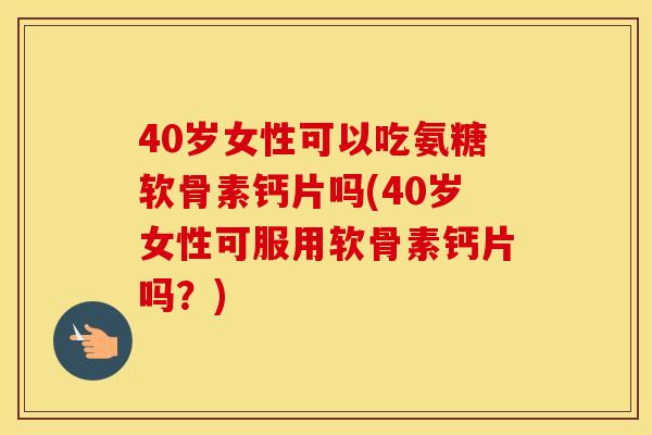 40岁女性可以吃氨糖软骨素钙片吗(40岁女性可服用软骨素钙片吗？)