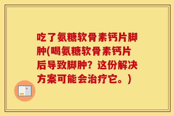 吃了氨糖软骨素钙片脚肿(喝氨糖软骨素钙片后导致脚肿?这份解决方案可能会它。) 吃了氨糖软骨素钙片脚肿(喝氨糖软骨素钙片后导致脚肿?这份解决方案可能会它。)