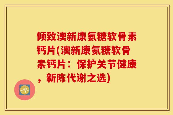 倾致澳新康氨糖软骨素钙片(澳新康氨糖软骨素钙片：保护关节健康，之选)