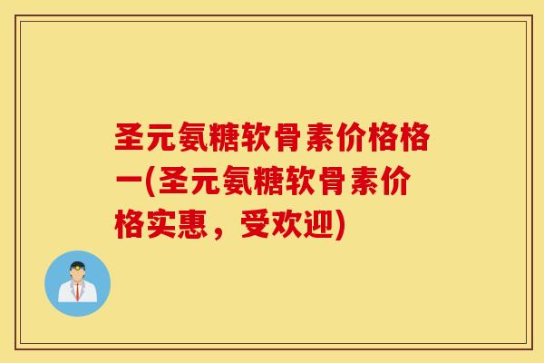 圣元氨糖软骨素价格格一(圣元氨糖软骨素价格实惠,受欢迎) 圣元氨糖软骨素价格格一(圣元氨糖软骨素价格实惠,受欢迎)