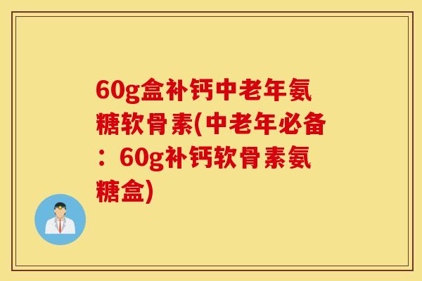 60g盒补钙中老年氨糖软骨素(中老年必备:60g补钙软骨素氨糖盒) 60g盒补钙中老年氨糖软骨素(中老年必备:60g补钙软骨素氨糖盒)