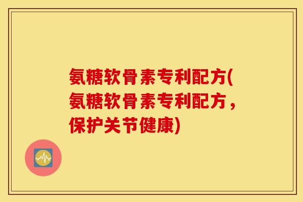 氨糖软骨素专利配方(氨糖软骨素专利配方，保护关节健康)