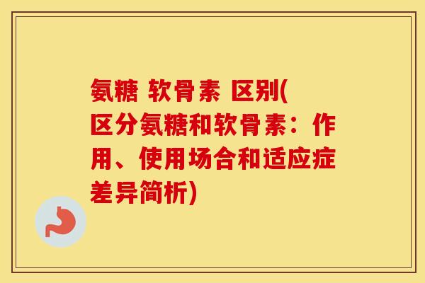氨糖 软骨素 区别(区分氨糖和软骨素:作用、使用场合和适应症差异简析) 氨糖 软骨素 区别(区分氨糖和软骨素:作用、使用场合和适应症差异简析)