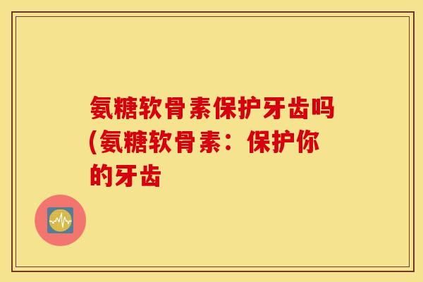 氨糖软骨素保护牙齿吗(氨糖软骨素:保护你的牙齿 氨糖软骨素保护牙齿吗(氨糖软骨素:保护你的牙齿
