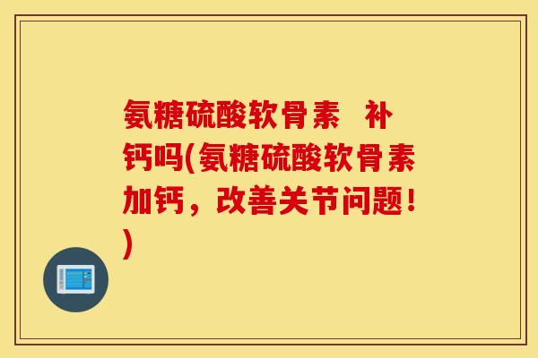 氨糖硫酸软骨素 补钙吗(氨糖硫酸软骨素加钙,改善关节问题!) 氨糖硫酸软骨素 补钙吗(氨糖硫酸软骨素加钙,改善关节问题!)