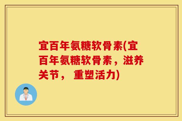 宜百年氨糖软骨素(宜百年氨糖软骨素,滋养关节, 重塑活力) 宜百年氨糖软骨素(宜百年氨糖软骨素,滋养关节, 重塑活力)