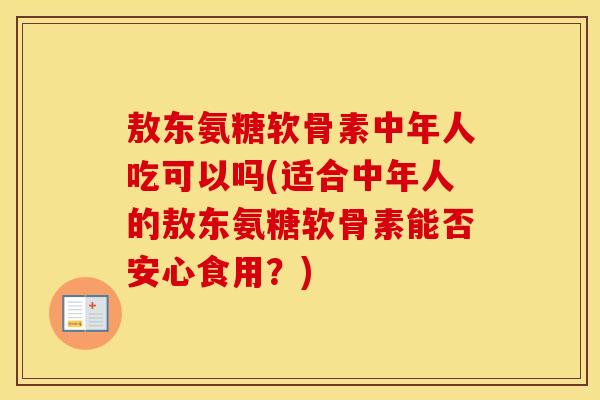 敖东氨糖软骨素中年人吃可以吗(适合中年人的敖东氨糖软骨素能否安心食用?) 敖东氨糖软骨素中年人吃可以吗(适合中年人的敖东氨糖软骨素能否安心食用?)