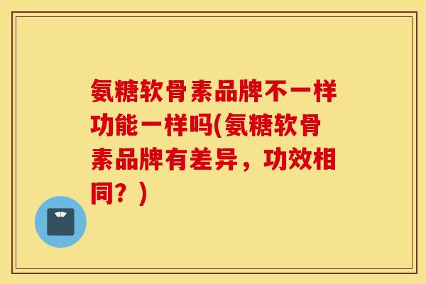 氨糖软骨素品牌不一样功能一样吗(氨糖软骨素品牌有差异,功效相同?) 氨糖软骨素品牌不一样功能一样吗(氨糖软骨素品牌有差异,功效相同?)