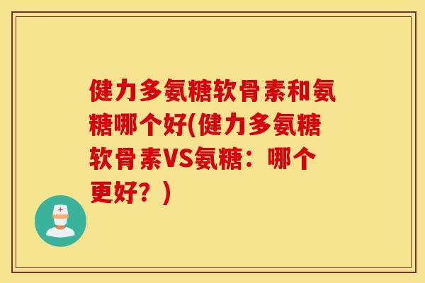 健力多氨糖软骨素和氨糖哪个好(健力多氨糖软骨素VS氨糖:哪个更好?) 健力多氨糖软骨素和氨糖哪个好(健力多氨糖软骨素VS氨糖:哪个更好?)