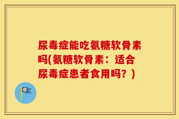 尿毒症能吃氨糖软骨素吗(氨糖软骨素：适合尿毒症患者食用吗？)