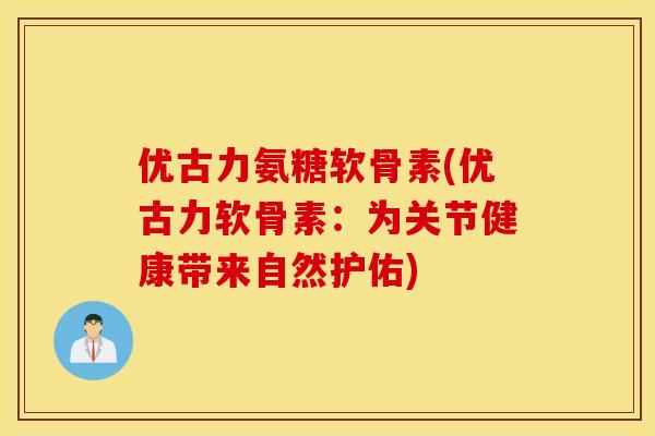 优古力氨糖软骨素(优古力软骨素:为关节健康带来自然护佑) 优古力氨糖软骨素(优古力软骨素:为关节健康带来自然护佑)