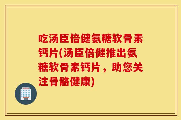 吃汤臣倍健氨糖软骨素钙片(汤臣倍健推出氨糖软骨素钙片,助您关注骨骼健康) 吃汤臣倍健氨糖软骨素钙片(汤臣倍健推出氨糖软骨素钙片,助您关注骨骼健康)