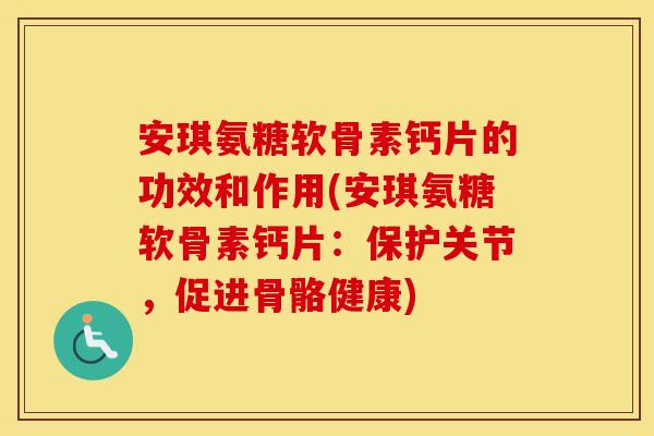 安琪氨糖软骨素钙片的功效和作用(安琪氨糖软骨素钙片:保护关节,促进骨骼健康) 安琪氨糖软骨素钙片的功效和作用(安琪氨糖软骨素钙片:保护关节,促进骨骼健康)