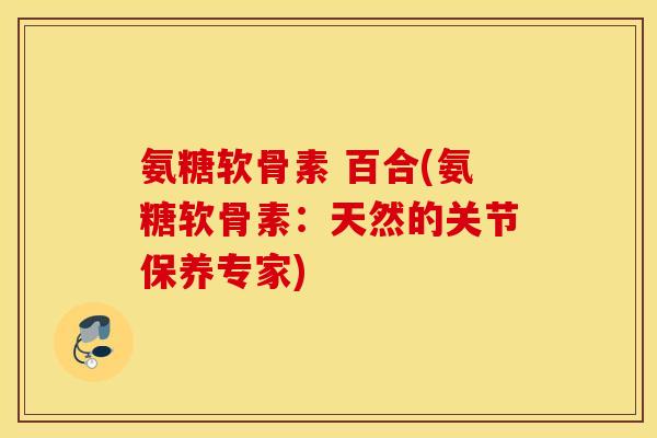 氨糖软骨素 百合(氨糖软骨素:天然的关节保养专家) 氨糖软骨素 百合(氨糖软骨素:天然的关节保养专家)