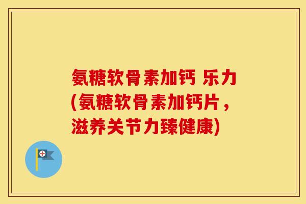 氨糖软骨素加钙 乐力(氨糖软骨素加钙片,滋养关节力臻健康) 氨糖软骨素加钙 乐力(氨糖软骨素加钙片,滋养关节力臻健康)