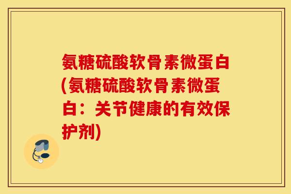 氨糖硫酸软骨素微蛋白(氨糖硫酸软骨素微蛋白：关节健康的有效保护剂)