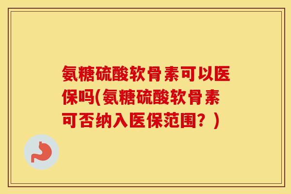 氨糖硫酸软骨素可以医保吗(氨糖硫酸软骨素可否纳入医保范围？)