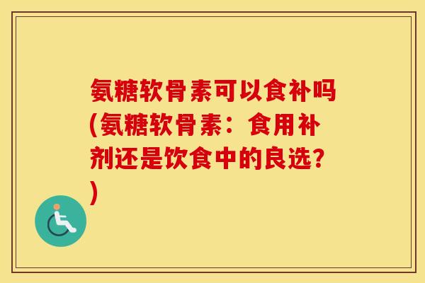 氨糖软骨素可以食补吗(氨糖软骨素:食用补剂还是饮食中的良选?) 氨糖软骨素可以食补吗(氨糖软骨素:食用补剂还是饮食中的良选?)