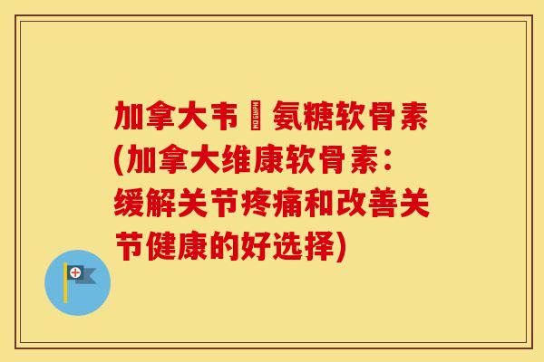 加拿大韦慱氨糖软骨素(加拿大维康软骨素:缓解关节和改善关节健康的好选择) 加拿大韦慱氨糖软骨素(加拿大维康软骨素:缓解关节和改善关节健康的好选择)