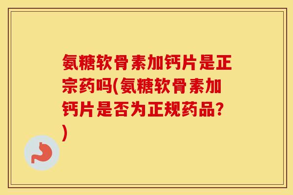 氨糖软骨素加钙片是正宗药吗(氨糖软骨素加钙片是否为正规药品?) 氨糖软骨素加钙片是正宗药吗(氨糖软骨素加钙片是否为正规药品?)