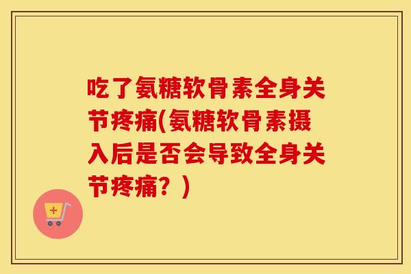 吃了氨糖软骨素全身关节(氨糖软骨素摄入后是否会导致全身关节?) 吃了氨糖软骨素全身关节(氨糖软骨素摄入后是否会导致全身关节?)