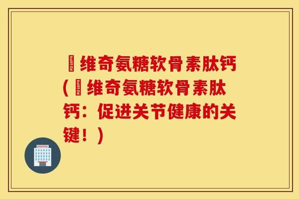 栢维奇氨糖软骨素肽钙(栢维奇氨糖软骨素肽钙：促进关节健康的关键！)