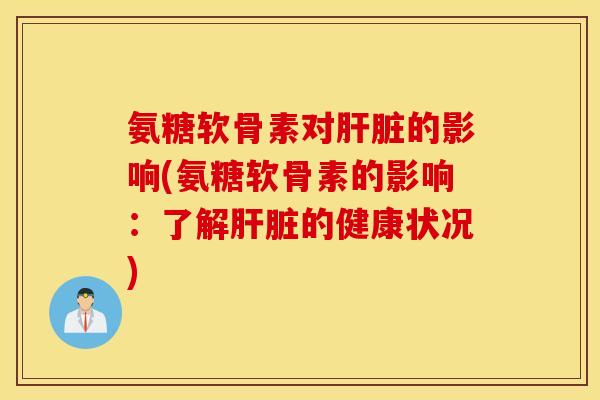 氨糖软骨素对的影响(氨糖软骨素的影响：了解的健康状况)