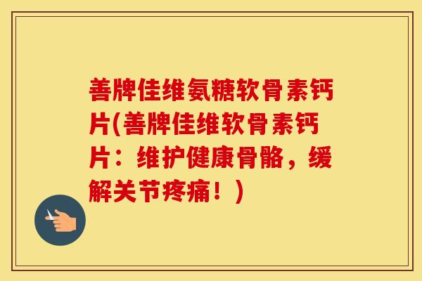 善牌佳维氨糖软骨素钙片(善牌佳维软骨素钙片:维护健康骨骼,缓解关节!) 善牌佳维氨糖软骨素钙片(善牌佳维软骨素钙片:维护健康骨骼,缓解关节!)