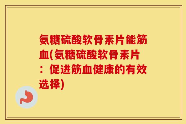 氨糖硫酸软骨素片能筋(氨糖硫酸软骨素片：促进筋健康的有效选择)