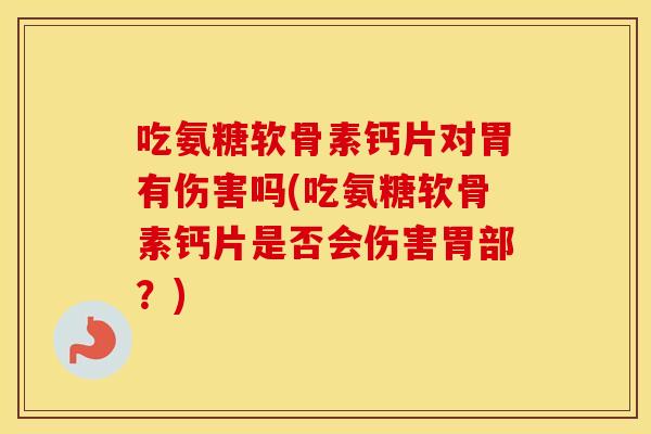 吃氨糖软骨素钙片对胃有伤害吗(吃氨糖软骨素钙片是否会伤害胃部？)