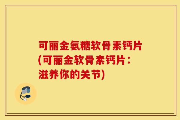 可丽金氨糖软骨素钙片(可丽金软骨素钙片：滋养你的关节)
