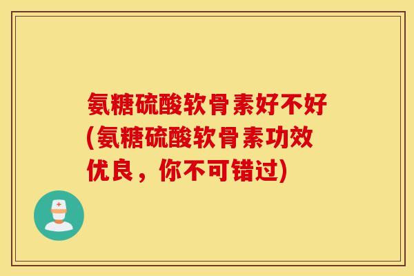 氨糖硫酸软骨素好不好(氨糖硫酸软骨素功效优良,你不可错过) 氨糖硫酸软骨素好不好(氨糖硫酸软骨素功效优良,你不可错过)